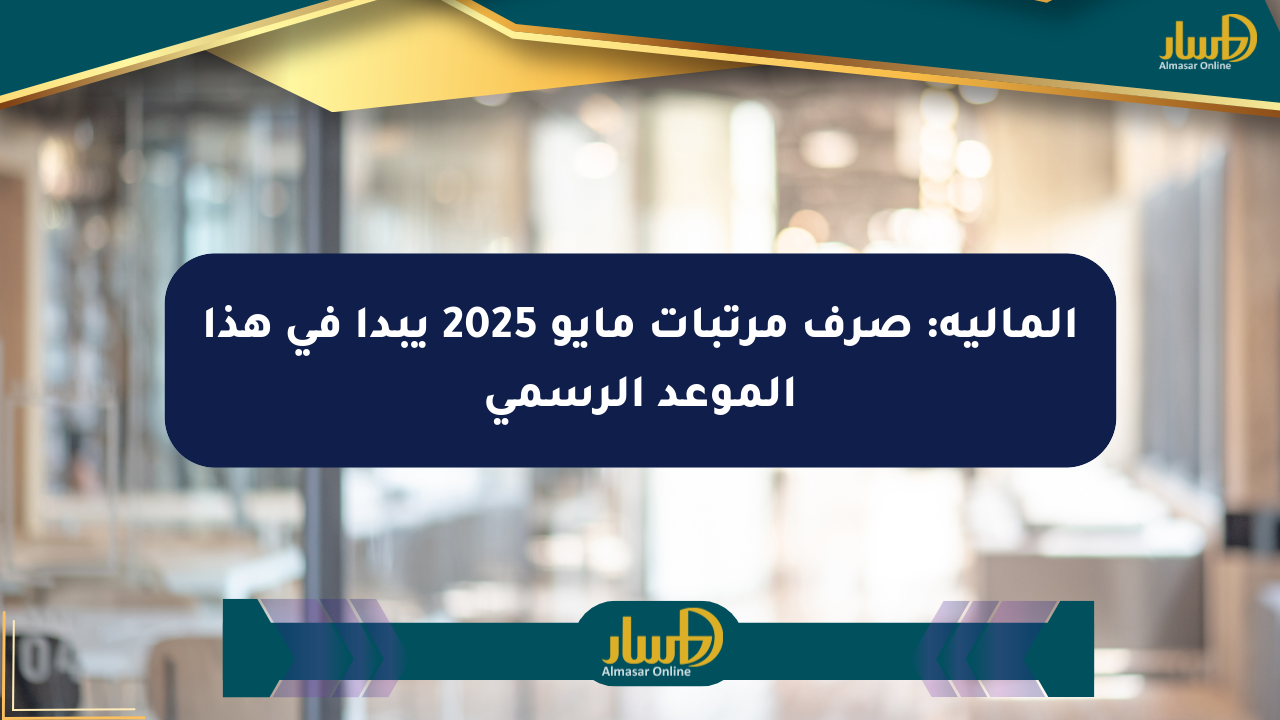المالية: صرف مرتبات مايو 2025 يبدأ في هذا الموعد الرسمي